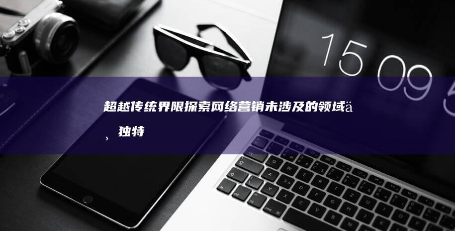 超越传统界限：探索网络营销未涉及的领域与独特特点